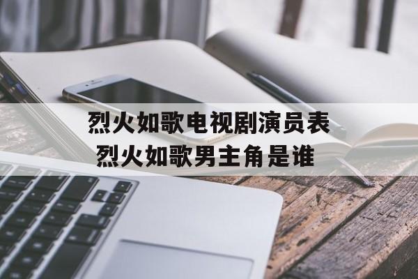 烈火如歌电视剧演员表 烈火如歌男主角是谁-第1张图片-