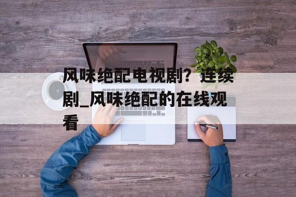 风味绝配电视剧？连续剧_风味绝配的在线观看-第1张图片-