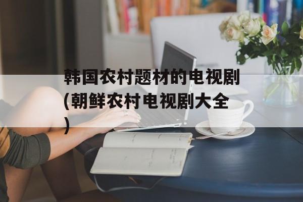 韩国农村题材的电视剧(朝鲜农村电视剧大全)-第1张图片-