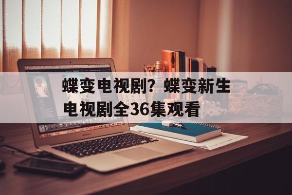 蝶变电视剧？蝶变新生电视剧全36集观看-第1张图片-