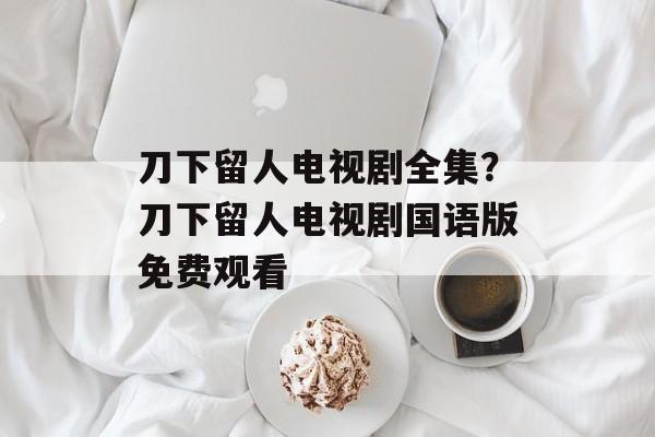 刀下留人电视剧全集？刀下留人电视剧国语版免费观看-第1张图片-
