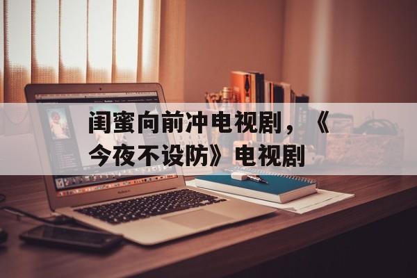 闺蜜向前冲电视剧，《今夜不设防》电视剧-第1张图片-