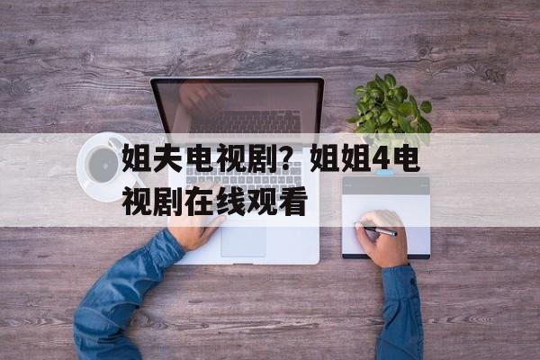 姐夫电视剧？姐姐4电视剧在线观看-第1张图片-