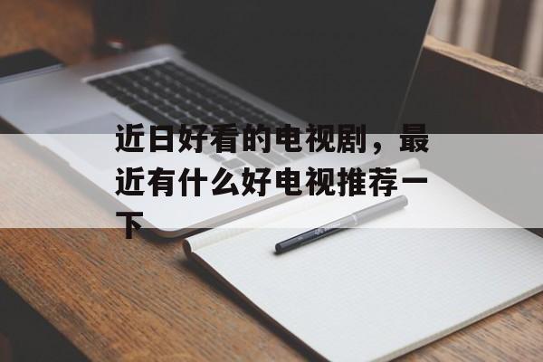 近日好看的电视剧，最近有什么好电视推荐一下-第1张图片-