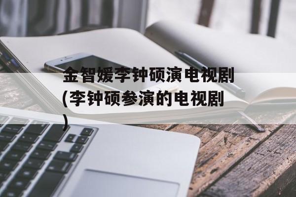 金智媛李钟硕演电视剧(李钟硕参演的电视剧)-第1张图片-
