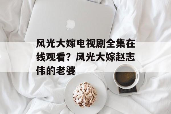 风光大嫁电视剧全集在线观看？风光大嫁赵志伟的老婆-第1张图片-