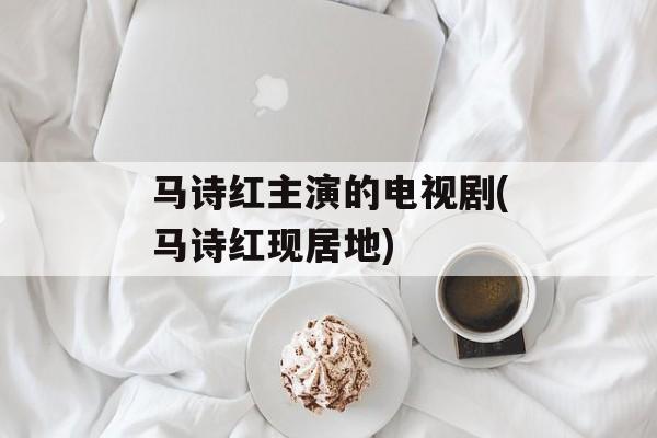 马诗红主演的电视剧(马诗红现居地)-第1张图片-