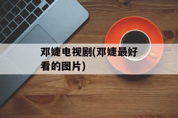 邓婕电视剧(邓婕最好看的图片)-第1张图片-