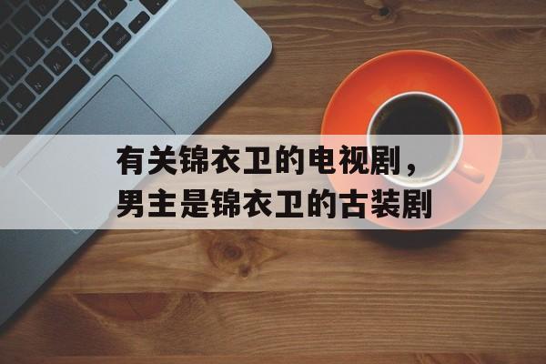 有关锦衣卫的电视剧，男主是锦衣卫的古装剧-第1张图片-