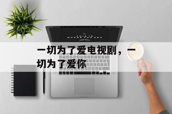 一切为了爱电视剧，一切为了爱你-第1张图片-