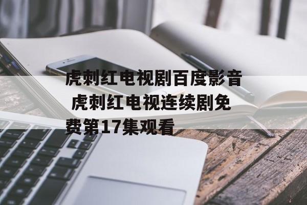 虎刺红电视剧百度影音 虎刺红电视连续剧免费第17集观看-第1张图片-