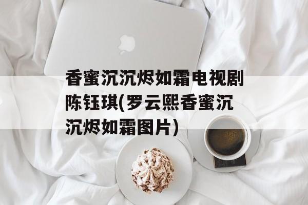 香蜜沉沉烬如霜电视剧陈钰琪(罗云熙香蜜沉沉烬如霜图片)-第1张图片-