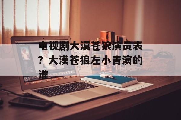 电视剧大漠苍狼演员表？大漠苍狼左小青演的谁-第1张图片-