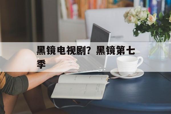 黑镜电视剧？黑镜第七季-第1张图片-