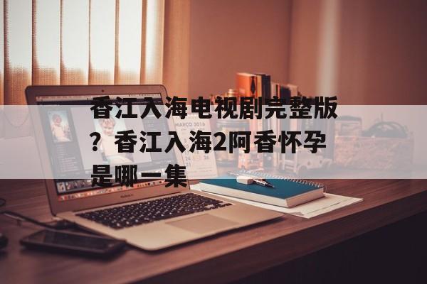香江入海电视剧完整版？香江入海2阿香怀孕是哪一集-第1张图片-