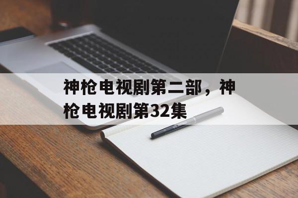 神枪电视剧第二部，神枪电视剧第32集-第1张图片-