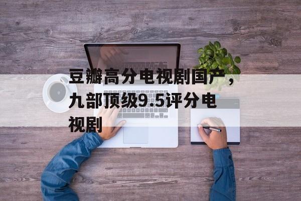 豆瓣高分电视剧国产，九部顶级9.5评分电视剧-第1张图片-