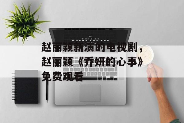赵丽颖新演的电视剧，赵丽颖《乔妍的心事》免费观看-第1张图片-