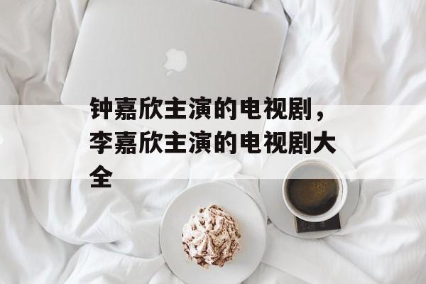 钟嘉欣主演的电视剧，李嘉欣主演的电视剧大全-第1张图片-