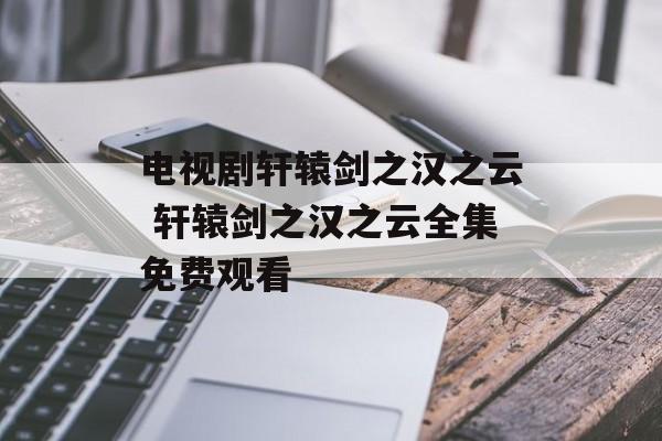 电视剧轩辕剑之汉之云 轩辕剑之汉之云全集免费观看-第1张图片-
