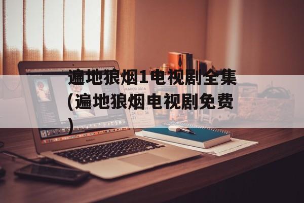 遍地狼烟1电视剧全集(遍地狼烟电视剧免费)-第1张图片-