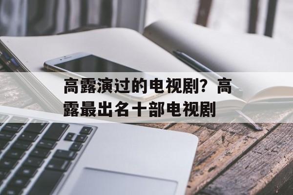 高露演过的电视剧？高露最出名十部电视剧-第1张图片-