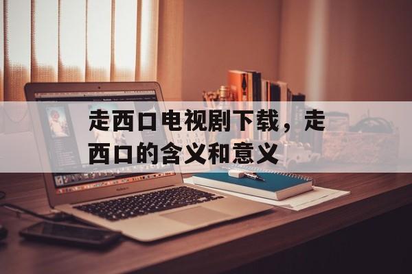 走西口电视剧下载，走西口的含义和意义-第1张图片-