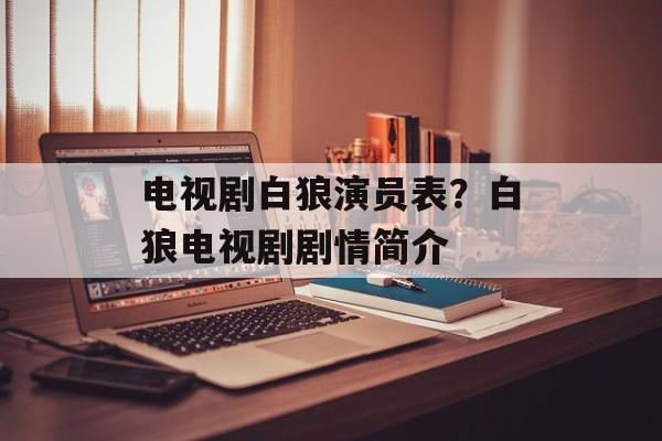电视剧白狼演员表？白狼电视剧剧情简介-第1张图片-