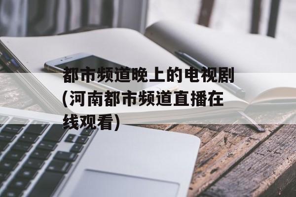 都市频道晚上的电视剧(河南都市频道直播在线观看)-第1张图片-