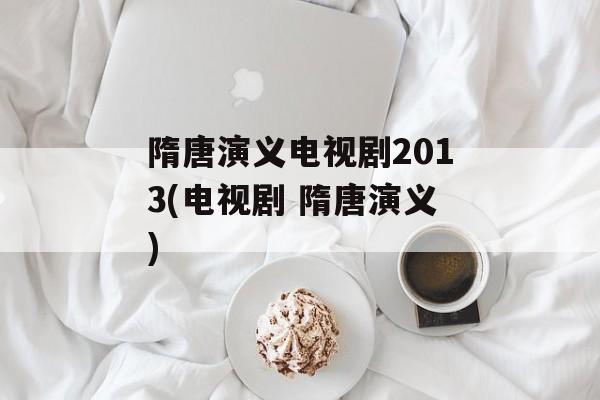 隋唐演义电视剧2013(电视剧 隋唐演义)-第1张图片-