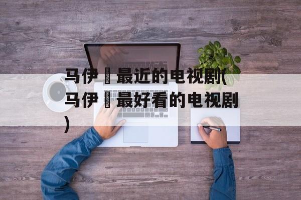 马伊琍最近的电视剧(马伊琍最好看的电视剧)-第1张图片-