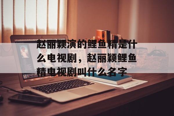 赵丽颖演的鲤鱼精是什么电视剧，赵丽颖鲤鱼精电视剧叫什么名字-第1张图片-