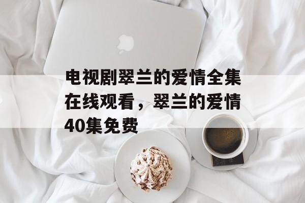 电视剧翠兰的爱情全集在线观看，翠兰的爱情40集免费-第1张图片-