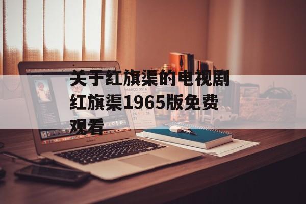 关于红旗渠的电视剧 红旗渠1965版免费观看-第1张图片-