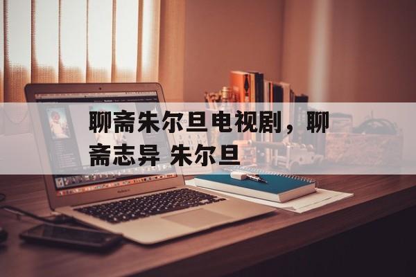 聊斋朱尔旦电视剧，聊斋志异 朱尔旦-第1张图片-