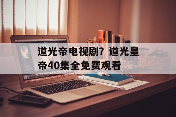 道光帝电视剧？道光皇帝40集全免费观看-第1张图片-
