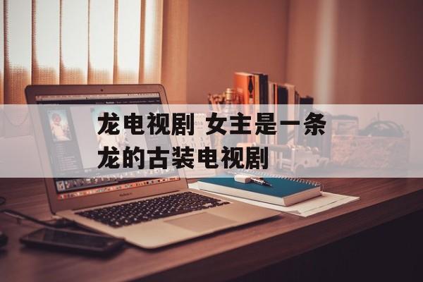 龙电视剧 女主是一条龙的古装电视剧-第1张图片-