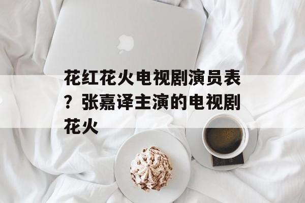 花红花火电视剧演员表？张嘉译主演的电视剧花火-第1张图片-