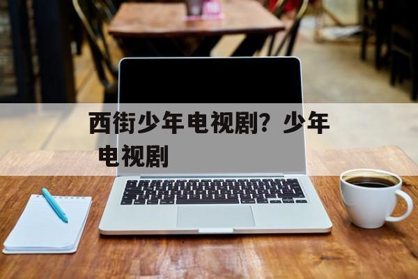 西街少年电视剧？少年 电视剧-第1张图片-