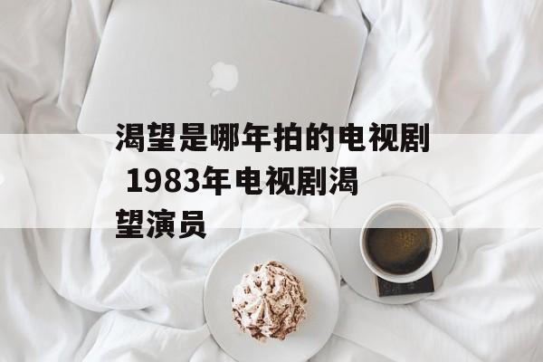 渴望是哪年拍的电视剧 1983年电视剧渴望演员-第1张图片-