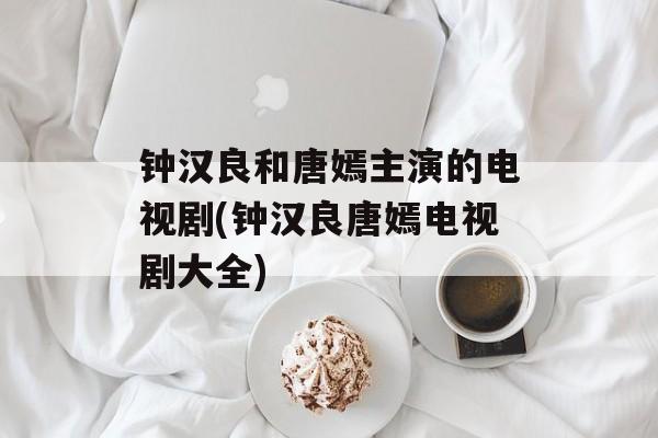 钟汉良和唐嫣主演的电视剧(钟汉良唐嫣电视剧大全)-第1张图片-