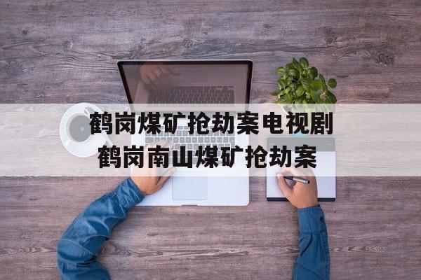 鹤岗煤矿抢劫案电视剧 鹤岗南山煤矿抢劫案-第1张图片-