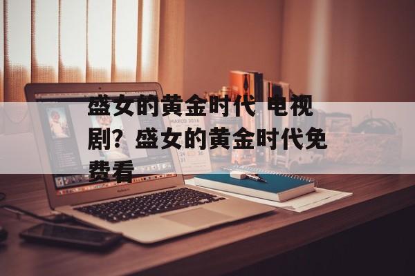 盛女的黄金时代 电视剧？盛女的黄金时代免费看-第1张图片-