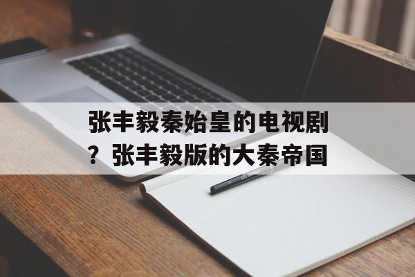 张丰毅秦始皇的电视剧？张丰毅版的大秦帝国-第1张图片-
