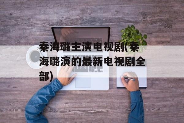 秦海璐主演电视剧(秦海璐演的最新电视剧全部)-第1张图片-