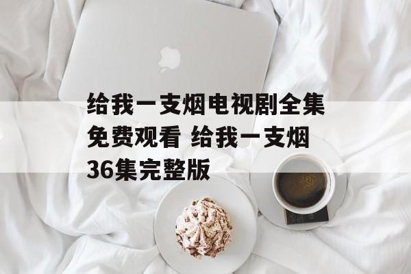 给我一支烟电视剧全集免费观看 给我一支烟36集完整版-第1张图片-