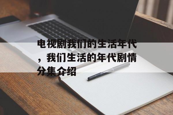 电视剧我们的生活年代，我们生活的年代剧情分集介绍-第1张图片-