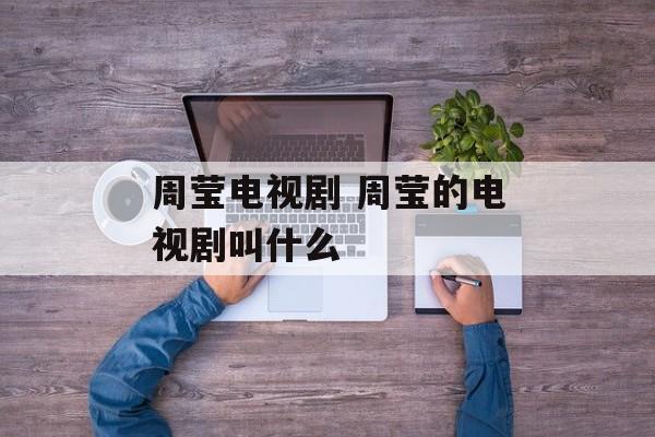 周莹电视剧 周莹的电视剧叫什么-第1张图片-