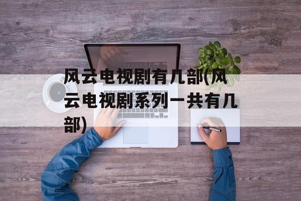 风云电视剧有几部(风云电视剧系列一共有几部)-第1张图片-