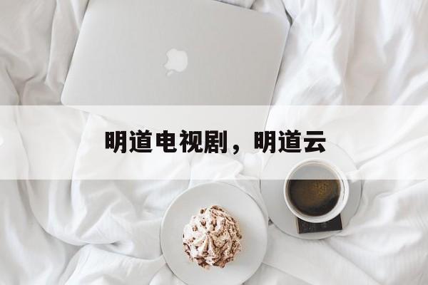 明道电视剧，明道云-第1张图片-